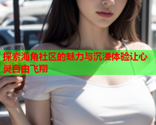 探索海角社区的魅力与沉浸体验让心灵自由飞翔