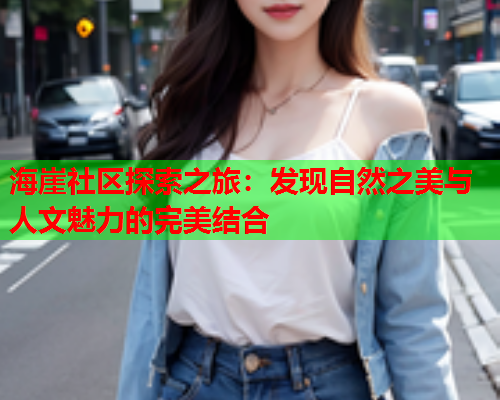 海崖社区探索之旅：发现自然之美与人文魅力的完美结合