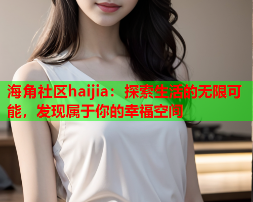 海角社区haijia：探索生活的无限可能，发现属于你的幸福空间