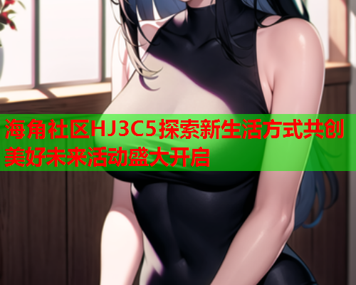 海角社区HJ3C5探索新生活方式共创美好未来活动盛大开启