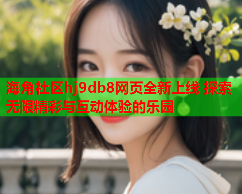 海角社区hj9db8网页全新上线 探索无限精彩与互动体验的乐园