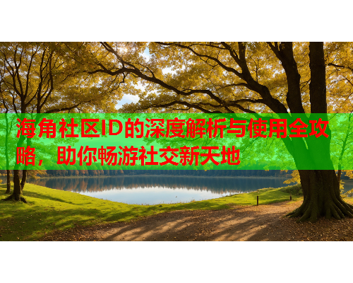 海角社区ID的深度解析与使用全攻略，助你畅游社交新天地