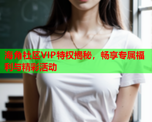 海角社区VIP特权揭秘，畅享专属福利与精彩活动