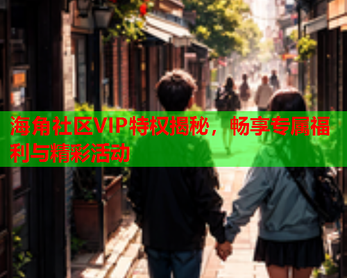 海角社区VIP特权揭秘，畅享专属福利与精彩活动