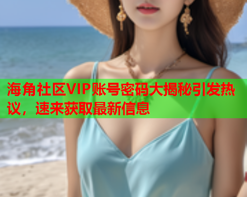 海角社区VIP账号密码大揭秘引发热议，速来获取最新信息