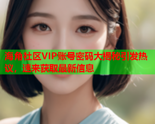 海角社区VIP账号密码大揭秘引发热议，速来获取最新信息