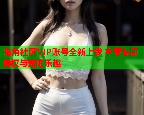 海角社区VIP账号全新上线 享受专属特权与无限乐趣