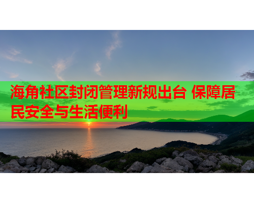 海角社区封闭管理新规出台 保障居民安全与生活便利