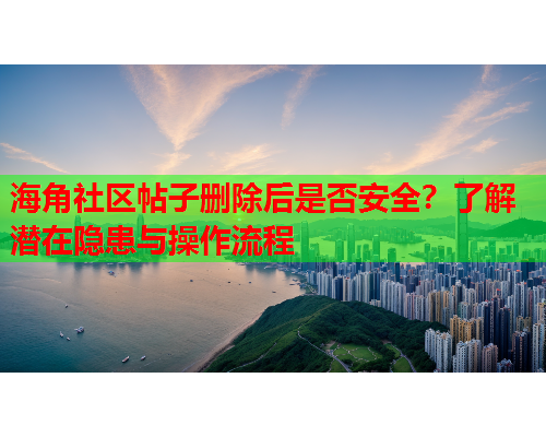 海角社区帖子删除后是否安全？了解潜在隐患与操作流程