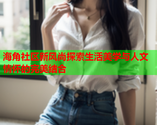 海角社区新风尚探索生活美学与人文情怀的完美结合