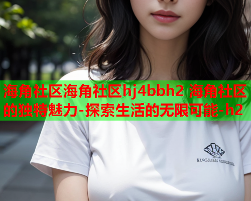 海角社区海角社区hj4bbh2 海角社区的独特魅力-探索生活的无限可能-h2