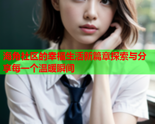 海角社区的幸福生活新篇章探索与分享每一个温暖瞬间