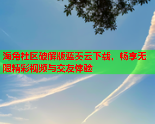 海角社区破解版蓝奏云下载，畅享无限精彩视频与交友体验