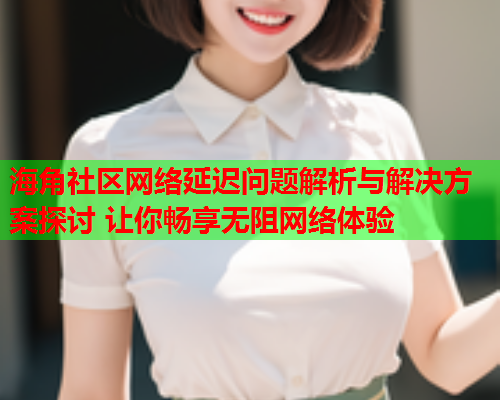 海角社区网络延迟问题解析与解决方案探讨 让你畅享无阻网络体验