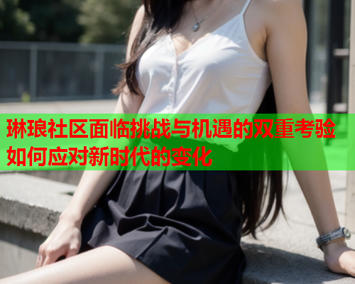 琳琅社区面临挑战与机遇的双重考验如何应对新时代的变化