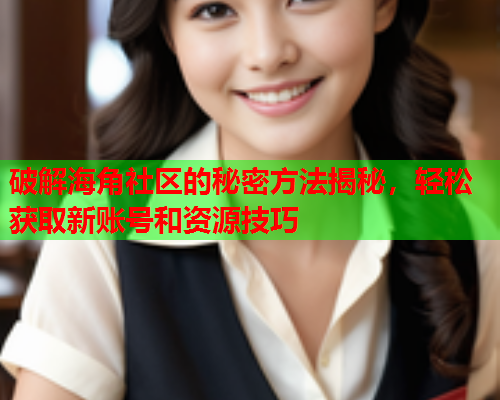 破解海角社区的秘密方法揭秘，轻松获取新账号和资源技巧