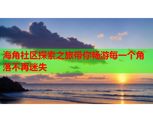 海角社区探索之旅带你畅游每一个角落不再迷失