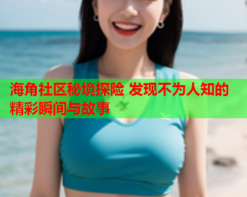 海角社区秘境探险 发现不为人知的精彩瞬间与故事