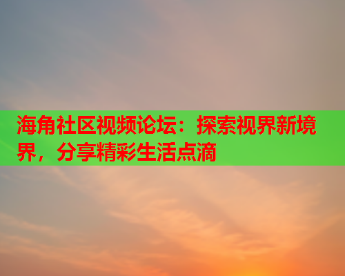 海角社区视频论坛：探索视界新境界，分享精彩生活点滴