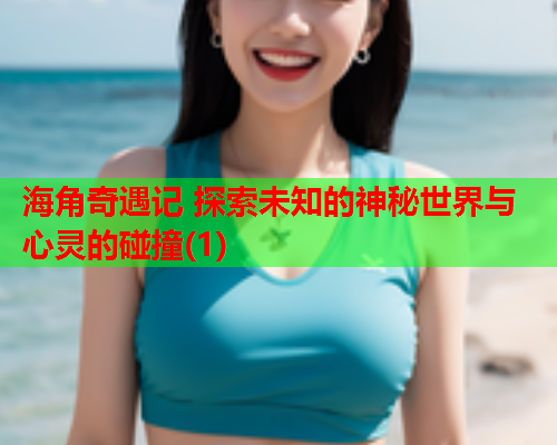 海角奇遇记 探索未知的神秘世界与心灵的碰撞(1)