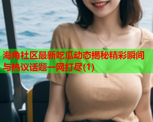 海角社区最新吃瓜动态揭秘精彩瞬间与热议话题一网打尽(1)