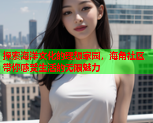 探索海洋文化的理想家园，海角社区带你感受生活的无限魅力