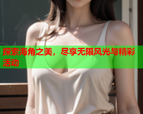 探索海角之美，尽享无限风光与精彩活动