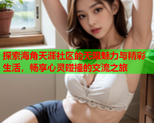 探索海角天涯社区的无限魅力与精彩生活，畅享心灵碰撞的交流之旅