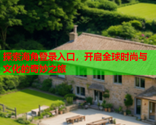 探索海角登录入口，开启全球时尚与文化的奇妙之旅