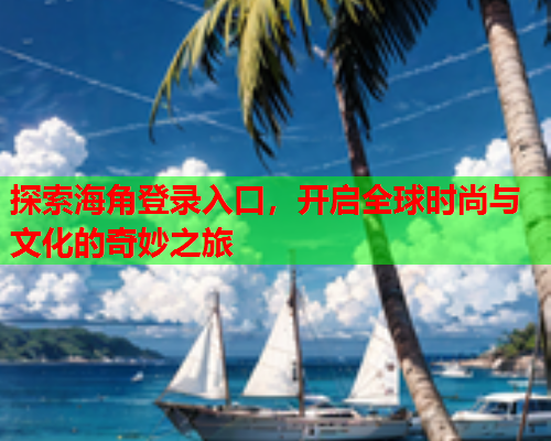 探索海角登录入口，开启全球时尚与文化的奇妙之旅