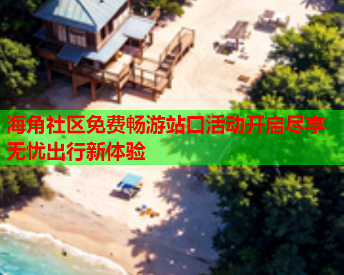 海角社区免费畅游站口活动开启尽享无忧出行新体验