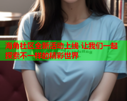 海角社区全新活动上线 让我们一起探索不一样的精彩世界