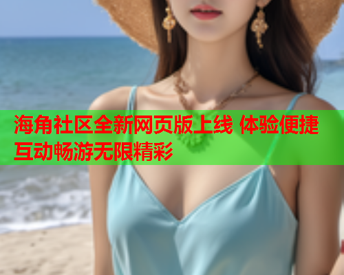 海角社区全新网页版上线 体验便捷互动畅游无限精彩