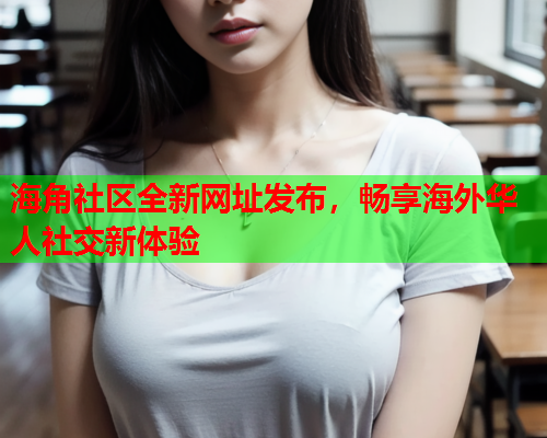 海角社区全新网址发布，畅享海外华人社交新体验