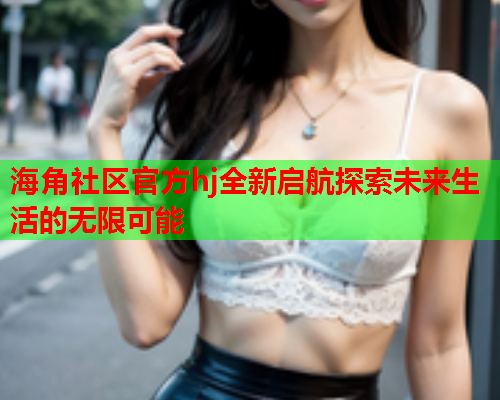 海角社区官方hj全新启航探索未来生活的无限可能