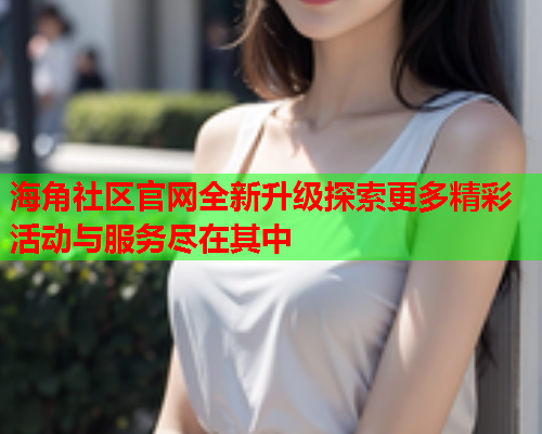 海角社区官网全新升级探索更多精彩活动与服务尽在其中