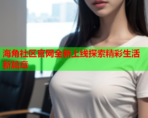 海角社区官网全新上线探索精彩生活新篇章