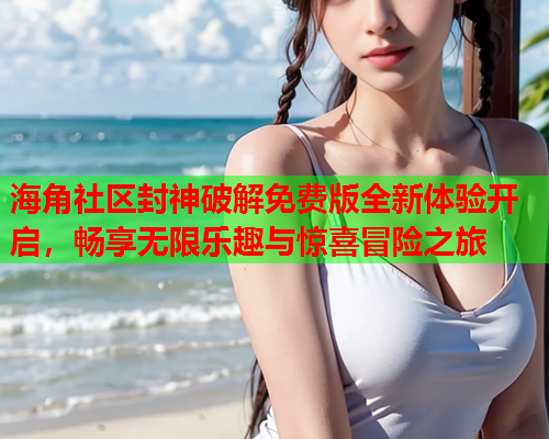 海角社区封神破解免费版全新体验开启，畅享无限乐趣与惊喜冒险之旅