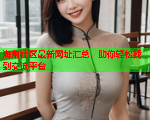 海角社区最新网址汇总，助你轻松找到交流平台