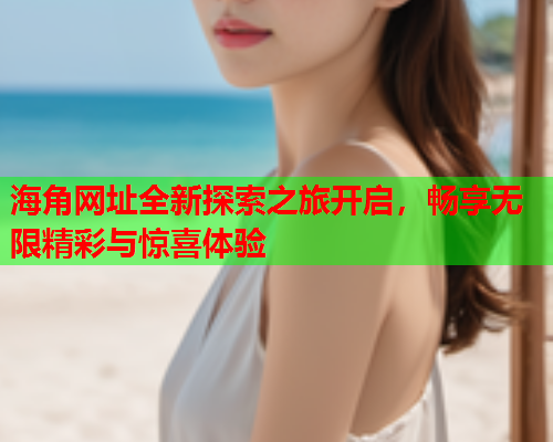 海角网址全新探索之旅开启，畅享无限精彩与惊喜体验