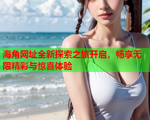 海角网址全新探索之旅开启，畅享无限精彩与惊喜体验