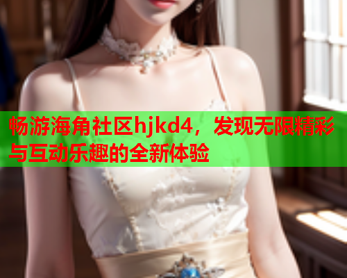 畅游海角社区hjkd4，发现无限精彩与互动乐趣的全新体验