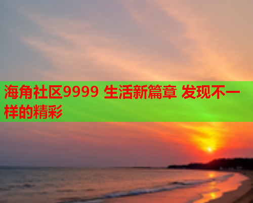 海角社区9999 生活新篇章 发现不一样的精彩