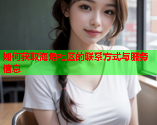 如何获取海角社区的联系方式与服务信息