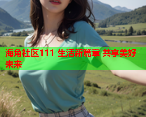 海角社区111 生活新篇章 共享美好未来