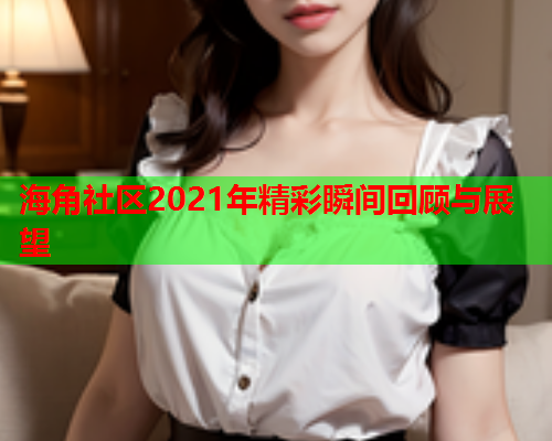 海角社区2021年精彩瞬间回顾与展望