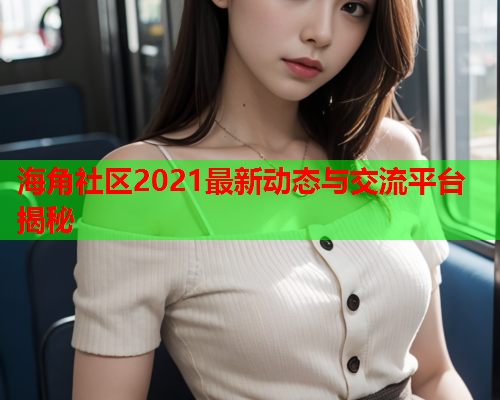 海角社区2021最新动态与交流平台揭秘