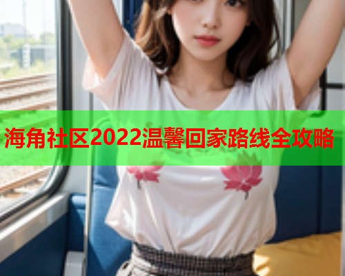 海角社区2022温馨回家路线全攻略