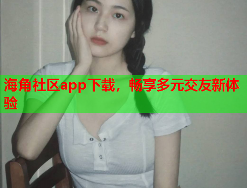 海角社区app下载，畅享多元交友新体验