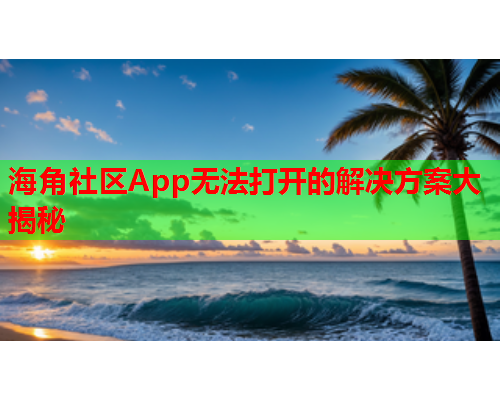 海角社区App无法打开的解决方案大揭秘